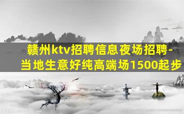 赣州ktv招聘信息夜场招聘-当地生意好纯高端场1500起步